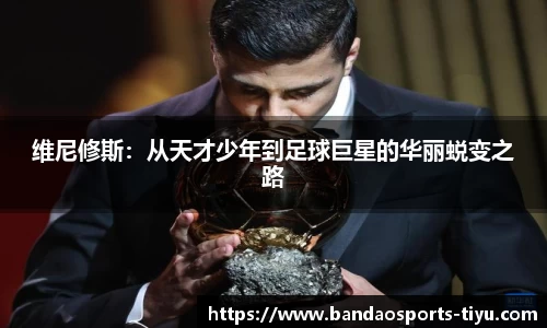 维尼修斯：从天才少年到足球巨星的华丽蜕变之路